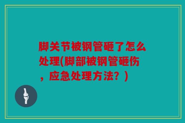 脚关节被钢管砸了怎么处理(脚部被钢管砸伤,应急处理方法?) 脚关节被钢管砸了怎么处理(脚部被钢管砸伤,应急处理方法?)