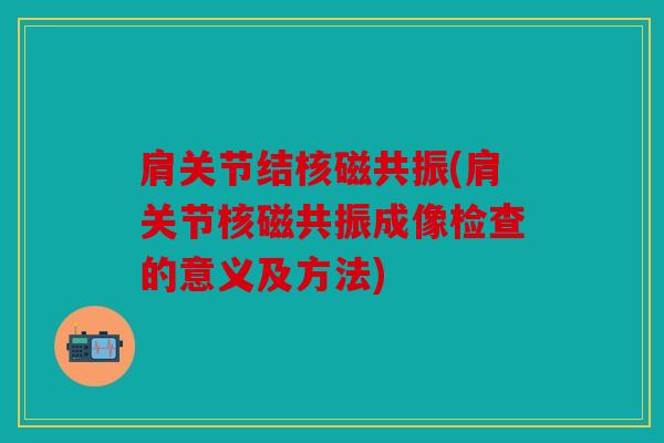 肩关节结核磁共振(肩关节核磁共振成像检查的意义及方法)
