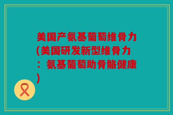 美国产氨基葡萄维骨力(美国研发新型维骨力:氨基葡萄助骨骼健康) 美国产氨基葡萄维骨力(美国研发新型维骨力:氨基葡萄助骨骼健康)