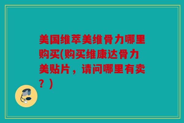 美国维萃美维骨力哪里购买(购买维康达骨力美贴片,请问哪里有卖?) 美国维萃美维骨力哪里购买(购买维康达骨力美贴片,请问哪里有卖?)