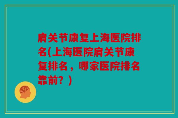 肩关节康复上海医院排名(上海医院肩关节康复排名,哪家医院排名靠前?) 肩关节康复上海医院排名(上海医院肩关节康复排名,哪家医院排名靠前?)