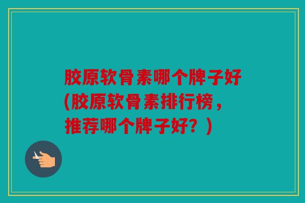 胶原软骨素哪个牌子好(胶原软骨素排行榜,推荐哪个牌子好?) 胶原软骨素哪个牌子好(胶原软骨素排行榜,推荐哪个牌子好?)