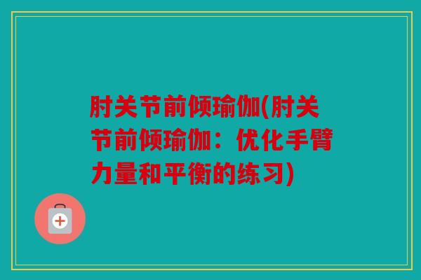 肘关节前倾瑜伽(肘关节前倾瑜伽:优化手臂力量和平衡的练习) 肘关节前倾瑜伽(肘关节前倾瑜伽:优化手臂力量和平衡的练习)