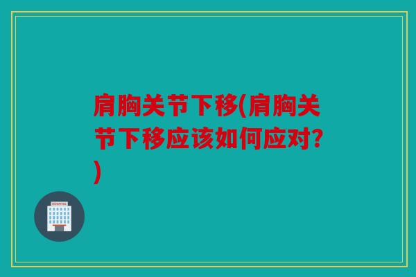 肩胸关节下移(肩胸关节下移应该如何应对?) 肩胸关节下移(肩胸关节下移应该如何应对?)