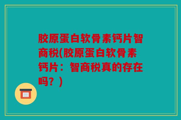 胶原蛋白软骨素钙片智商税(胶原蛋白软骨素钙片:智商税真的存在吗?) 胶原蛋白软骨素钙片智商税(胶原蛋白软骨素钙片:智商税真的存在吗?)