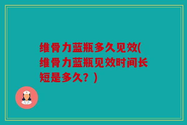 维骨力蓝瓶多久见效(维骨力蓝瓶见效时间长短是多久?) 维骨力蓝瓶多久见效(维骨力蓝瓶见效时间长短是多久?)