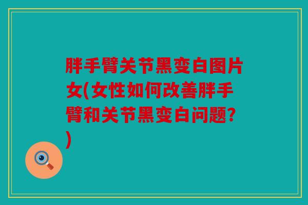 胖手臂关节黑变白图片女(女性如何改善胖手臂和关节黑变白问题?) 胖手臂关节黑变白图片女(女性如何改善胖手臂和关节黑变白问题?)