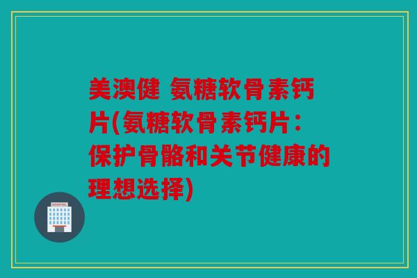 美澳健 氨糖软骨素钙片(氨糖软骨素钙片:保护骨骼和关节健康的理想选择) 美澳健 氨糖软骨素钙片(氨糖软骨素钙片:保护骨骼和关节健康的理想选择)