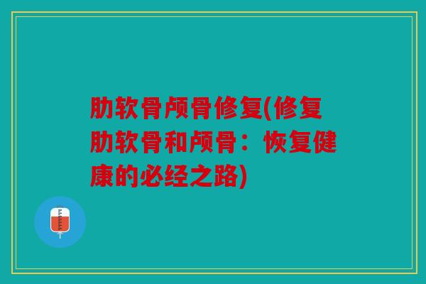 肋软骨颅骨修复(修复肋软骨和颅骨：恢复健康的必经之路)
