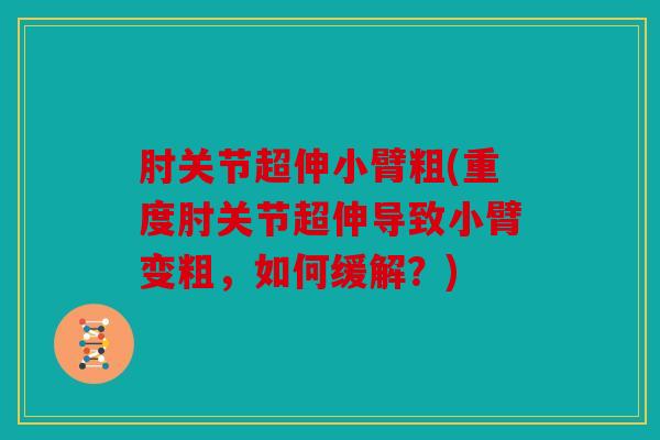 肘关节超伸小臂粗(重度肘关节超伸导致小臂变粗,如何缓解?) 肘关节超伸小臂粗(重度肘关节超伸导致小臂变粗,如何缓解?)
