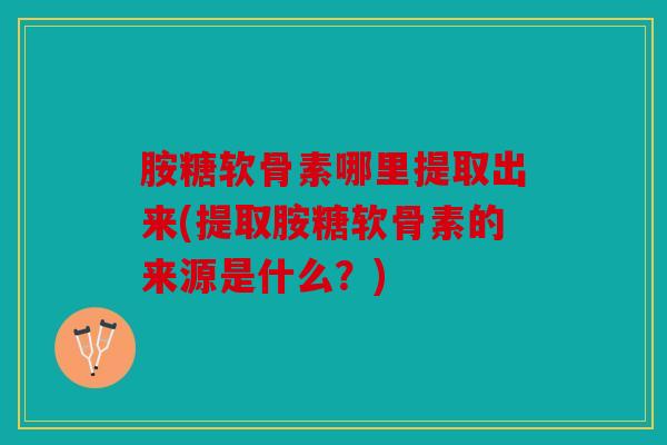 胺糖软骨素哪里提取出来(提取胺糖软骨素的来源是什么?) 胺糖软骨素哪里提取出来(提取胺糖软骨素的来源是什么?)