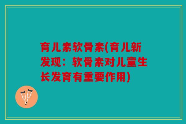 育儿素软骨素(育儿新发现:软骨素对儿童生长发育有重要作用) 育儿素软骨素(育儿新发现:软骨素对儿童生长发育有重要作用)