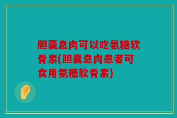 胆囊息肉可以吃氨糖软骨素(胆囊息肉患者可食用氨糖软骨素) 胆囊息肉可以吃氨糖软骨素(胆囊息肉患者可食用氨糖软骨素)