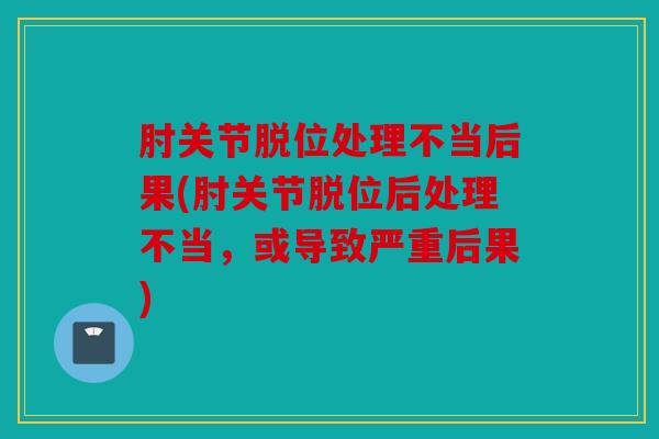 肘关节脱位处理不当后果(肘关节脱位后处理不当，或导致严重后果)