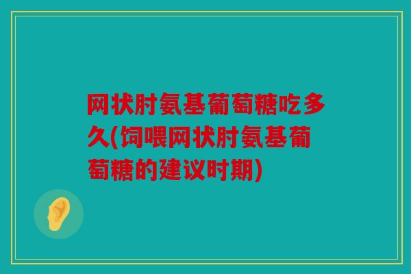 网状肘氨基葡萄糖吃多久(饲喂网状肘氨基葡萄糖的建议时期) 网状肘氨基葡萄糖吃多久(饲喂网状肘氨基葡萄糖的建议时期)