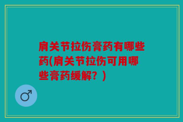 肩关节拉伤膏药有哪些药(肩关节拉伤可用哪些膏药缓解?) 肩关节拉伤膏药有哪些药(肩关节拉伤可用哪些膏药缓解?)