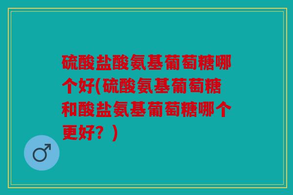 硫酸盐酸氨基葡萄糖哪个好(硫酸氨基葡萄糖和酸盐氨基葡萄糖哪个更好?) 硫酸盐酸氨基葡萄糖哪个好(硫酸氨基葡萄糖和酸盐氨基葡萄糖哪个更好?)