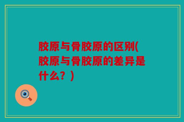 胶原与骨胶原的区别(胶原与骨胶原的差异是什么?) 胶原与骨胶原的区别(胶原与骨胶原的差异是什么?)