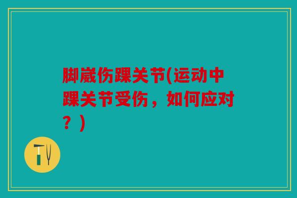 脚崴伤踝关节(运动中踝关节受伤,如何应对?) 脚崴伤踝关节(运动中踝关节受伤,如何应对?)