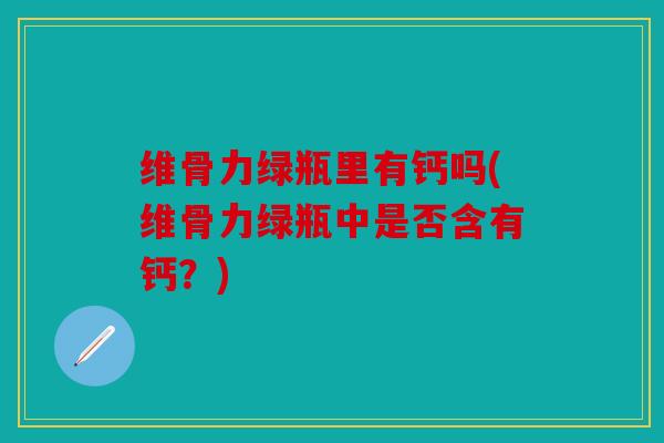 维骨力绿瓶里有钙吗(维骨力绿瓶中是否含有钙?) 维骨力绿瓶里有钙吗(维骨力绿瓶中是否含有钙?)