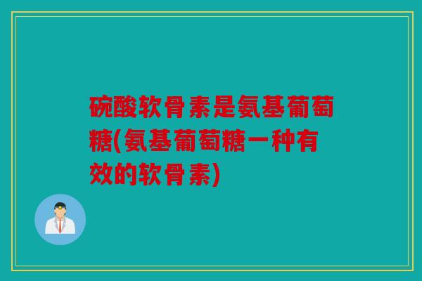 碗酸软骨素是氨基葡萄糖(氨基葡萄糖一种有效的软骨素) 碗酸软骨素是氨基葡萄糖(氨基葡萄糖一种有效的软骨素)