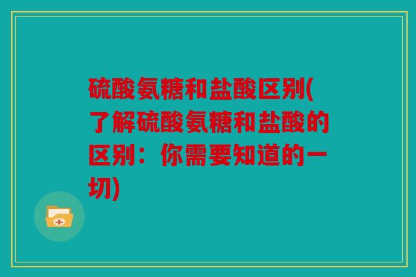 硫酸氨糖和盐酸区别(了解硫酸氨糖和盐酸的区别:你需要知道的一切) 硫酸氨糖和盐酸区别(了解硫酸氨糖和盐酸的区别:你需要知道的一切)