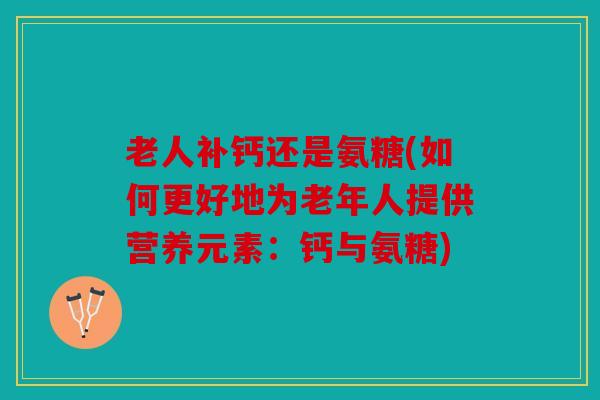 老人补钙还是氨糖(如何更好地为老年人提供营养元素:钙与氨糖) 老人补钙还是氨糖(如何更好地为老年人提供营养元素:钙与氨糖)