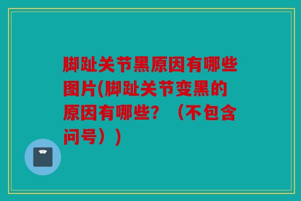 脚趾关节黑原因有哪些图片(脚趾关节变黑的原因有哪些?(不包含问号)) 脚趾关节黑原因有哪些图片(脚趾关节变黑的原因有哪些?(不包含问号))
