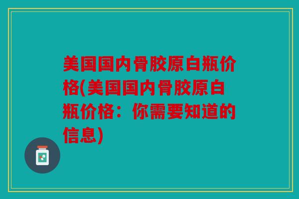 美国国内骨胶原白瓶价格(美国国内骨胶原白瓶价格:你需要知道的信息) 美国国内骨胶原白瓶价格(美国国内骨胶原白瓶价格:你需要知道的信息)