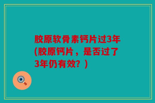 胶原软骨素钙片过3年(胶原钙片,是否过了3年仍有效?) 胶原软骨素钙片过3年(胶原钙片,是否过了3年仍有效?)