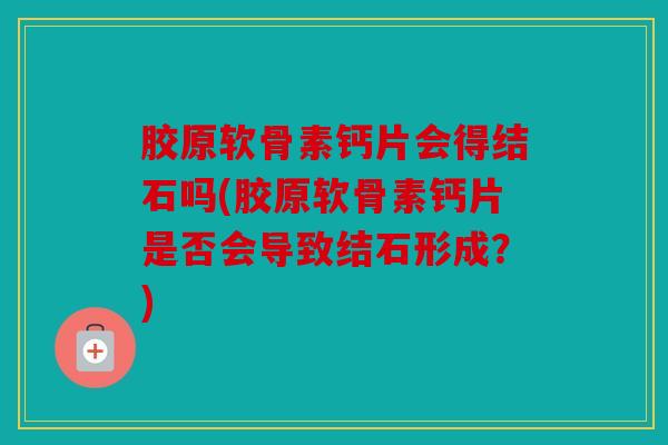 胶原软骨素钙片会得结石吗(胶原软骨素钙片是否会导致结石形成?) 胶原软骨素钙片会得结石吗(胶原软骨素钙片是否会导致结石形成?)
