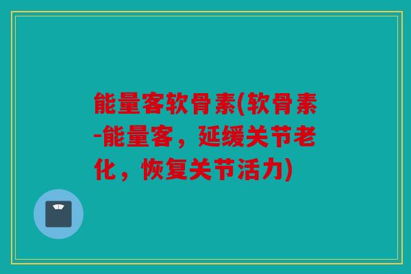 能量客软骨素(软骨素-能量客，延缓关节老化，恢复关节活力)