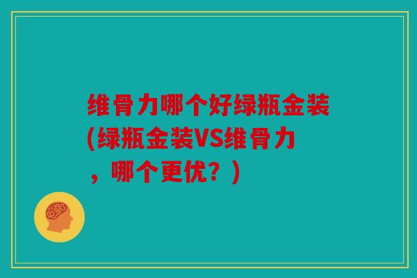 维骨力哪个好绿瓶金装(绿瓶金装VS维骨力,哪个更优?) 维骨力哪个好绿瓶金装(绿瓶金装VS维骨力,哪个更优?)