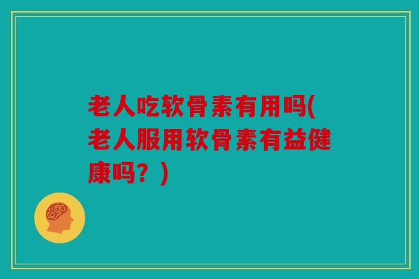老人吃软骨素有用吗(老人服用软骨素有益健康吗?) 老人吃软骨素有用吗(老人服用软骨素有益健康吗?)
