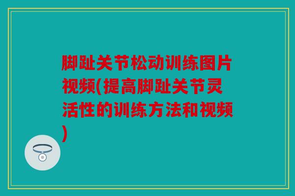 脚趾关节松动训练图片视频(提高脚趾关节灵活性的训练方法和视频) 脚趾关节松动训练图片视频(提高脚趾关节灵活性的训练方法和视频)