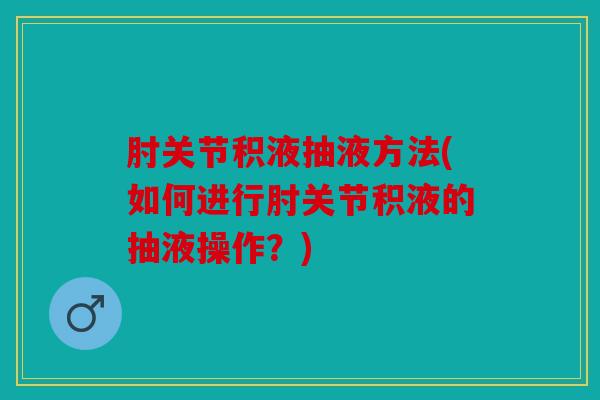 肘关节积液抽液方法(如何进行肘关节积液的抽液操作?) 肘关节积液抽液方法(如何进行肘关节积液的抽液操作?)