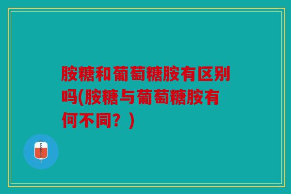 胺糖和葡萄糖胺有区别吗(胺糖与葡萄糖胺有何不同?) 胺糖和葡萄糖胺有区别吗(胺糖与葡萄糖胺有何不同?)