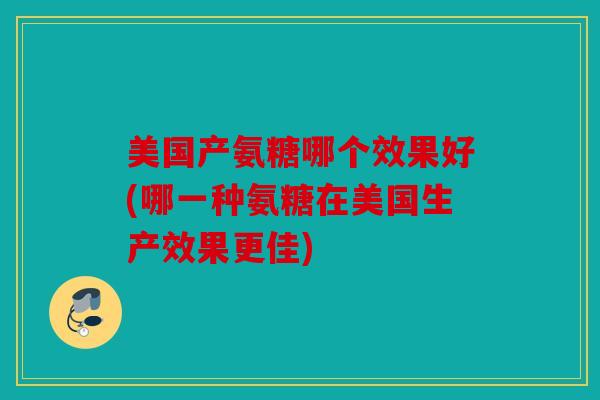 美国产氨糖哪个效果好(哪一种氨糖在美国生产效果更佳) 美国产氨糖哪个效果好(哪一种氨糖在美国生产效果更佳)