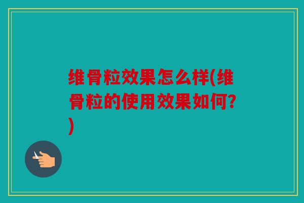 维骨粒效果怎么样(维骨粒的使用效果如何?) 维骨粒效果怎么样(维骨粒的使用效果如何?)