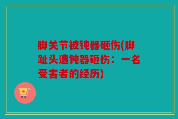 脚关节被钝器砸伤(脚趾头遭钝器砸伤：一名受害者的经历)