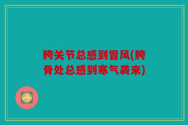 胯关节总感到冒风(胯骨处总感到寒气袭来) 胯关节总感到冒风(胯骨处总感到寒气袭来)