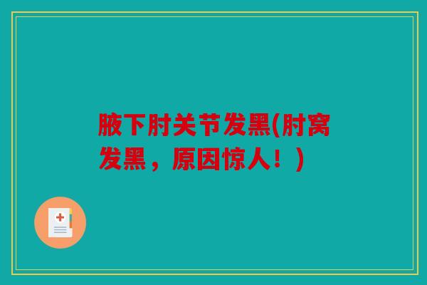 腋下肘关节发黑(肘窝发黑,原因惊人!) 腋下肘关节发黑(肘窝发黑,原因惊人!)