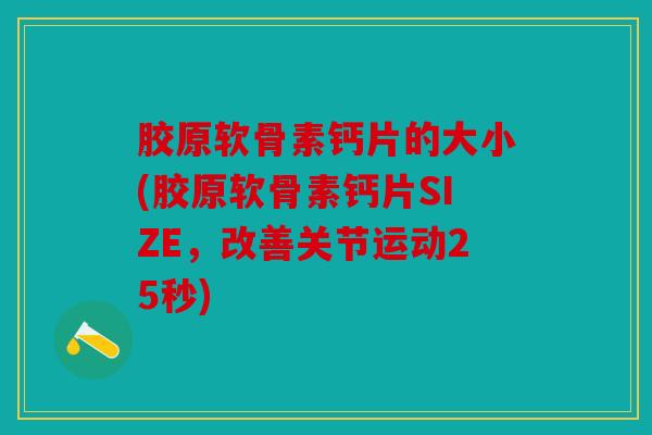 胶原软骨素钙片的大小(胶原软骨素钙片SIZE,改善关节运动25秒) 胶原软骨素钙片的大小(胶原软骨素钙片SIZE,改善关节运动25秒)