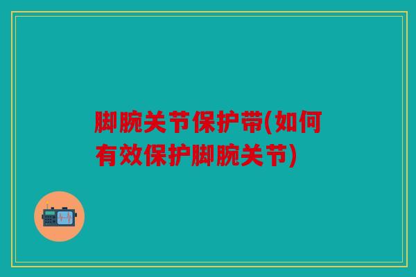 脚腕关节保护带(如何有效保护脚腕关节) 脚腕关节保护带(如何有效保护脚腕关节)