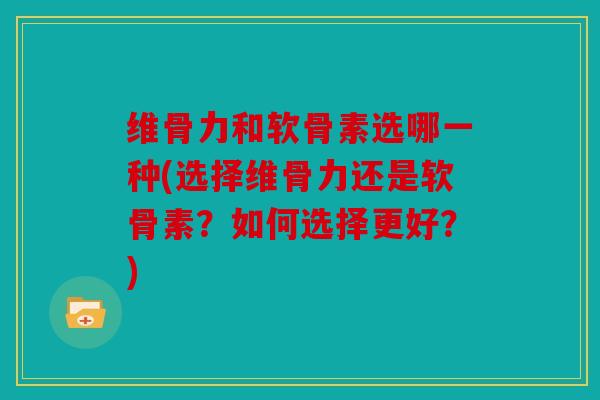 维骨力和软骨素选哪一种(选择维骨力还是软骨素?如何选择更好?) 维骨力和软骨素选哪一种(选择维骨力还是软骨素?如何选择更好?)