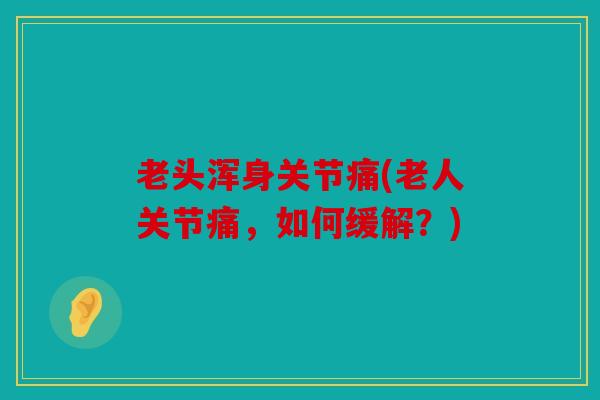 老头浑身关节痛(老人关节痛，如何缓解？)