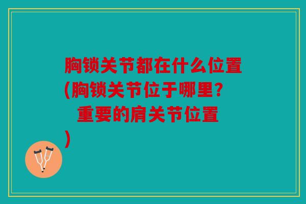 胸锁关节都在什么位置(胸锁关节位于哪里？  重要的肩关节位置)