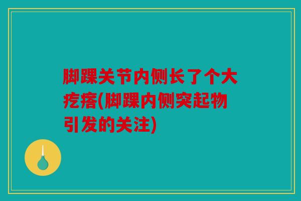 脚踝关节内侧长了个大疙瘩(脚踝内侧突起物引发的关注) 脚踝关节内侧长了个大疙瘩(脚踝内侧突起物引发的关注)