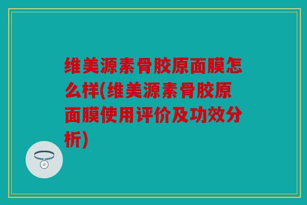 维美源素骨胶原面膜怎么样(维美源素骨胶原面膜使用评价及功效分析)