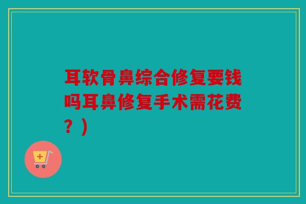 耳软骨鼻综合修复要钱吗耳鼻修复手术需花费?) 耳软骨鼻综合修复要钱吗耳鼻修复手术需花费?)